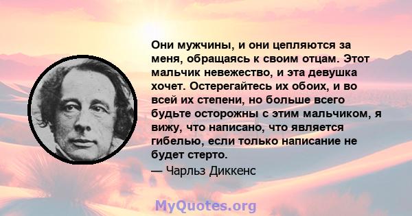 Они мужчины, и они цепляются за меня, обращаясь к своим отцам. Этот мальчик невежество, и эта девушка хочет. Остерегайтесь их обоих, и во всей их степени, но больше всего будьте осторожны с этим мальчиком, я вижу, что