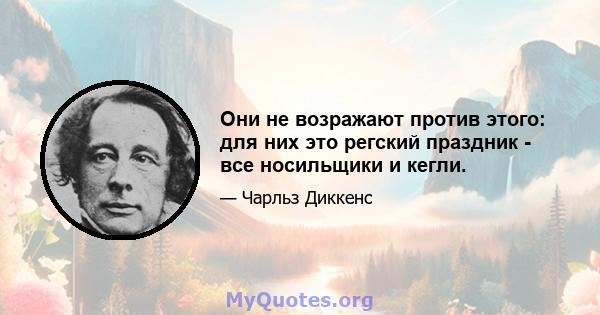 Они не возражают против этого: для них это регский праздник - все носильщики и кегли.