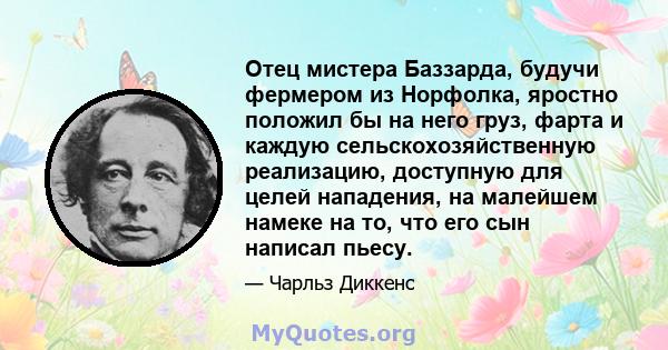 Отец мистера Баззарда, будучи фермером из Норфолка, яростно положил бы на него груз, фарта и каждую сельскохозяйственную реализацию, доступную для целей нападения, на малейшем намеке на то, что его сын написал пьесу.