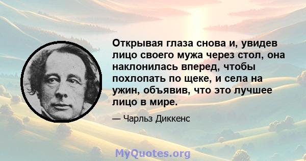 Открывая глаза снова и, увидев лицо своего мужа через стол, она наклонилась вперед, чтобы похлопать по щеке, и села на ужин, объявив, что это лучшее лицо в мире.