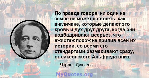 По правде говоря, ни один на земле не может поболеть, как англичане, которые делают это кровь и дух друг друга, когда они подбадривают всерьез, что ажиотаж похож на прилив всей их истории, со всеми его стандартами