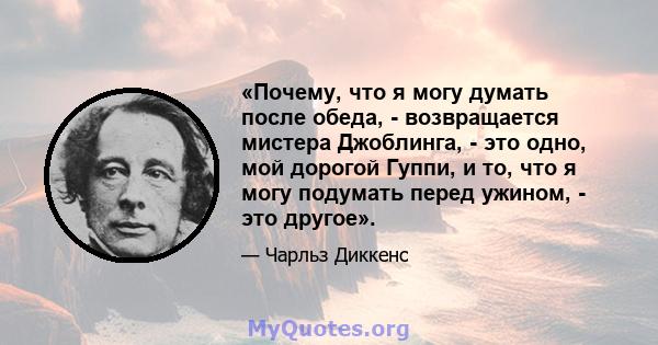 «Почему, что я могу думать после обеда, - возвращается мистера Джоблинга, - это одно, мой дорогой Гуппи, и то, что я могу подумать перед ужином, - это другое».