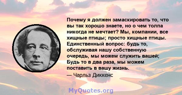 Почему я должен замаскировать то, что вы так хорошо знаете, но о чем толпа никогда не мечтает? Мы, компании, все хищные птицы; просто хищные птицы. Единственный вопрос: будь то, обслуживая нашу собственную очередь, мы