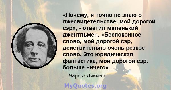 «Почему, я точно не знаю о лжесвидетельстве, мой дорогой сэр», - ответил маленький джентльмен. «Беспокойное слово, мой дорогой сэр, действительно очень резкое слово. Это юридическая фантастика, мой дорогой сэр, больше