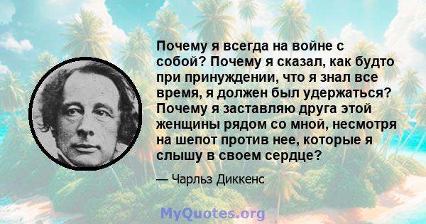 Почему я всегда на войне с собой? Почему я сказал, как будто при принуждении, что я знал все время, я должен был удержаться? Почему я заставляю друга этой женщины рядом со мной, несмотря на шепот против нее, которые я