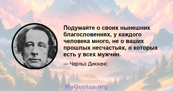 Подумайте о своих нынешних благословениях, у каждого человека много, не о ваших прошлых несчастьях, о которых есть у всех мужчин.