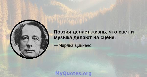 Поэзия делает жизнь, что свет и музыка делают на сцене.