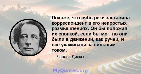 Похоже, что рябь реки заставила корреспондент в его непростых размышлениях. Он бы положил их снопкой, если бы мог, но они были в движении, как ручей, и все ухаживали за сильным током.