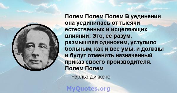 Полем Полем Полем В уединении она уединилась от тысячи естественных и исцеляющих влияний; Это, ее разум, размышляя одиноким, уступило больным, как и все умы, и должны и будут отменить назначенный приказ своего