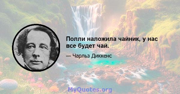 Полли наложила чайник, у нас все будет чай.