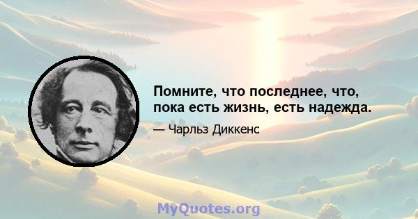 Помните, что последнее, что, пока есть жизнь, есть надежда.