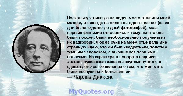 Поскольку я никогда не видел моего отца или моей матери, и никогда не видел ни одного из них (на их дни были задолго до дней фотографий), мои первые фантазии относились к тому, на что они были похожи, были необоснованно 