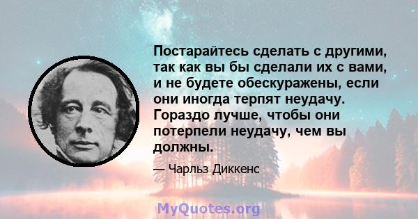 Постарайтесь сделать с другими, так как вы бы сделали их с вами, и не будете обескуражены, если они иногда терпят неудачу. Гораздо лучше, чтобы они потерпели неудачу, чем вы должны.