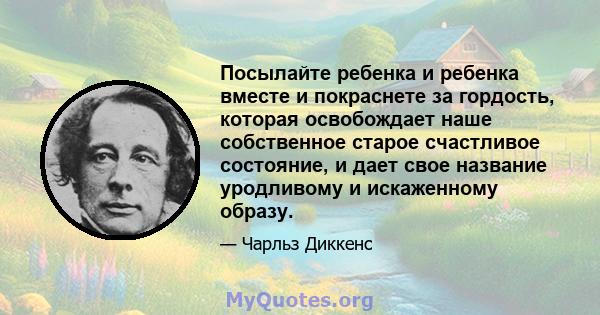 Посылайте ребенка и ребенка вместе и покраснете за гордость, которая освобождает наше собственное старое счастливое состояние, и дает свое название уродливому и искаженному образу.