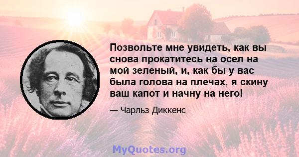 Позвольте мне увидеть, как вы снова прокатитесь на осел на мой зеленый, и, как бы у вас была голова на плечах, я скину ваш капот и начну на него!