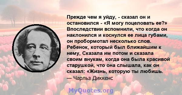 Прежде чем я уйду, - сказал он и остановился - «Я могу поцеловать ее?» Впоследствии вспомнили, что когда он наклонился и коснулся ее лица губами, он пробормотал несколько слов. Ребенок, который был ближайшим к нему,