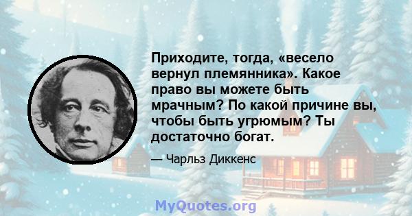 Приходите, тогда, «весело вернул племянника». Какое право вы можете быть мрачным? По какой причине вы, чтобы быть угрюмым? Ты достаточно богат.