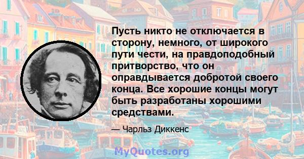 Пусть никто не отключается в сторону, немного, от широкого пути чести, на правдоподобный притворство, что он оправдывается добротой своего конца. Все хорошие концы могут быть разработаны хорошими средствами.