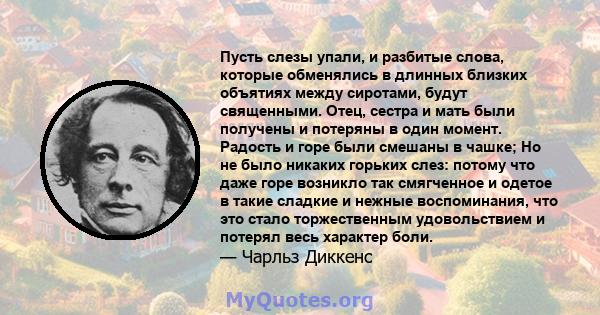 Пусть слезы упали, и разбитые слова, которые обменялись в длинных близких объятиях между сиротами, будут священными. Отец, сестра и мать были получены и потеряны в один момент. Радость и горе были смешаны в чашке; Но не 