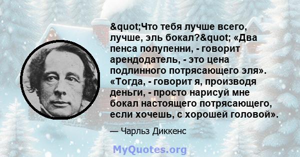 "Что тебя лучше всего, лучше, эль бокал?" «Два пенса полупенни, - говорит арендодатель, - это цена подлинного потрясающего эля». «Тогда, - говорит я, производя деньги, - просто нарисуй мне бокал настоящего