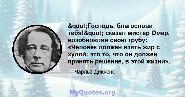 "Господь, благослови тебя!" сказал мистер Омер, возобновляя свою трубу: «Человек должен взять жир с худой; это то, что он должен принять решение, в этой жизни».