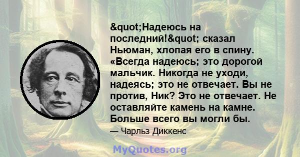 "Надеюсь на последний!" сказал Ньюман, хлопая его в спину. «Всегда надеюсь; это дорогой мальчик. Никогда не уходи, надеясь; это не отвечает. Вы не против, Ник? Это не отвечает. Не оставляйте камень на камне.