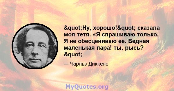 "Ну, хорошо!" сказала моя тетя. «Я спрашиваю только. Я не обесцениваю ее. Бедная маленькая пара! ты, рысь? "