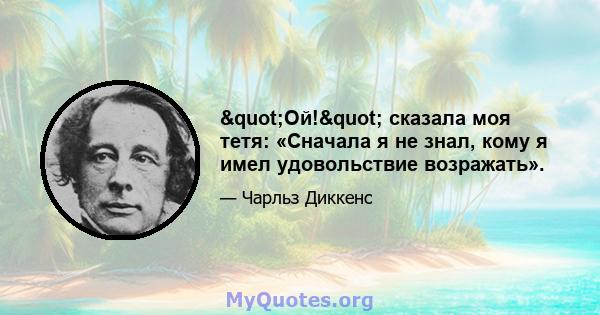 "Ой!" сказала моя тетя: «Сначала я не знал, кому я имел удовольствие возражать».