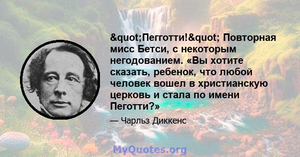 "Пегготти!" Повторная мисс Бетси, с некоторым негодованием. «Вы хотите сказать, ребенок, что любой человек вошел в христианскую церковь и стала по имени Пеготти?»