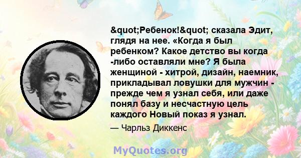 "Ребенок!" сказала Эдит, глядя на нее. «Когда я был ребенком? Какое детство вы когда -либо оставляли мне? Я была женщиной - хитрой, дизайн, наемник, прикладывал ловушки для мужчин - прежде чем я узнал себя,