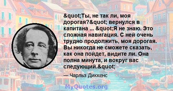 "Ты, не так ли, моя дорогая?" вернулся в капитана ... "Я не знаю. Это сложная навигация. С ней очень трудно продолжить, моя дорогая. Вы никогда не сможете сказать, как она пойдет, видите ли. Она полна