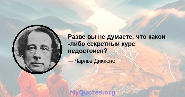 Разве вы не думаете, что какой -либо секретный курс недостойен?