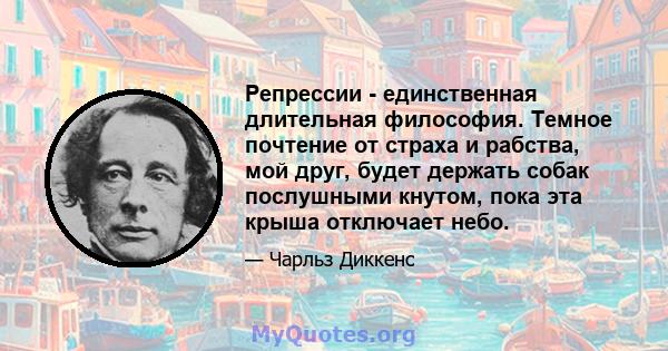 Репрессии - единственная длительная философия. Темное почтение от страха и рабства, мой друг, будет держать собак послушными кнутом, пока эта крыша отключает небо.