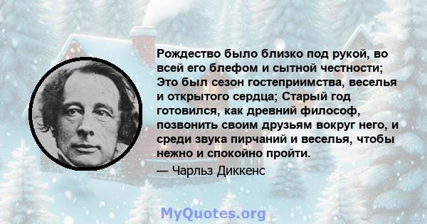 Рождество было близко под рукой, во всей его блефом и сытной честности; Это был сезон гостеприимства, веселья и открытого сердца; Старый год готовился, как древний философ, позвонить своим друзьям вокруг него, и среди