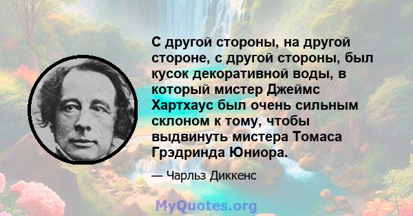 С другой стороны, на другой стороне, с другой стороны, был кусок декоративной воды, в который мистер Джеймс Хартхаус был очень сильным склоном к тому, чтобы выдвинуть мистера Томаса Грэдринда Юниора.