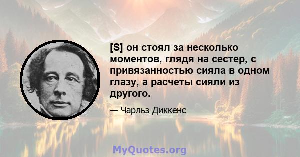 [S] он стоял за несколько моментов, глядя на сестер, с привязанностью сияла в одном глазу, а расчеты сияли из другого.