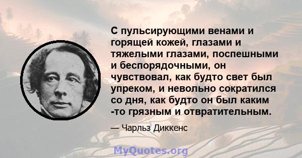 С пульсирующими венами и горящей кожей, глазами и тяжелыми глазами, поспешными и беспорядочными, он чувствовал, как будто свет был упреком, и невольно сократился со дня, как будто он был каким -то грязным и