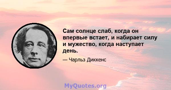 Сам солнце слаб, когда он впервые встает, и набирает силу и мужество, когда наступает день.