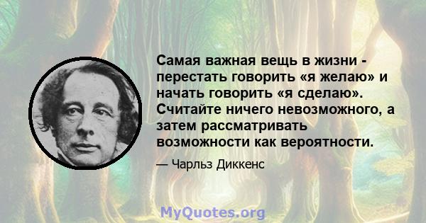 Самая важная вещь в жизни - перестать говорить «я желаю» и начать говорить «я сделаю». Считайте ничего невозможного, а затем рассматривать возможности как вероятности.