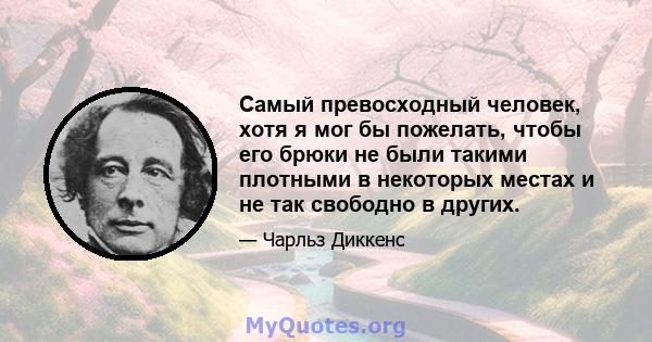 Самый превосходный человек, хотя я мог бы пожелать, чтобы его брюки не были такими плотными в некоторых местах и ​​не так свободно в других.