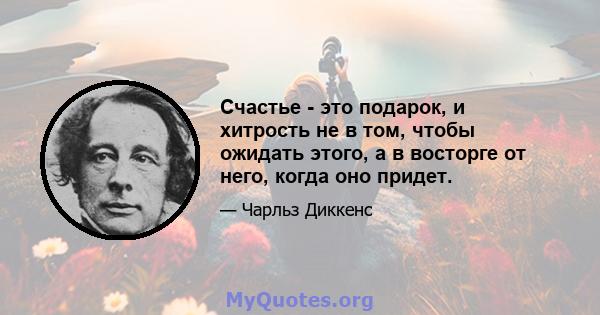 Счастье - это подарок, и хитрость не в том, чтобы ожидать этого, а в восторге от него, когда оно придет.