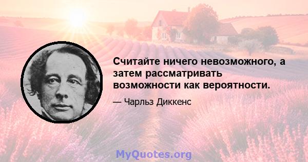 Считайте ничего невозможного, а затем рассматривать возможности как вероятности.