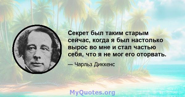 Секрет был таким старым сейчас, когда я был настолько вырос во мне и стал частью себя, что я не мог его оторвать.