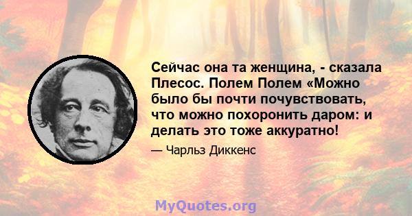 Сейчас она та женщина, - сказала Плесос. Полем Полем «Можно было бы почти почувствовать, что можно похоронить даром: и делать это тоже аккуратно!