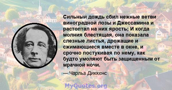 Сильный дождь сбил нежные ветви виноградной лозы и Джессамина и растоптал на них ярость; И когда молния блестящая, она показала слезные листья, дрожащие и сжимающиеся вместе в окне, и срочно постукивая по нему, как