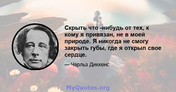 Скрыть что -нибудь от тех, к кому я привязан, не в моей природе. Я никогда не смогу закрыть губы, где я открыл свое сердце.