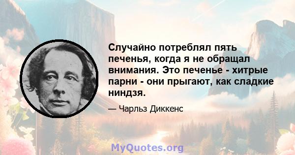 Случайно потреблял пять печенья, когда я не обращал внимания. Это печенье - хитрые парни - они прыгают, как сладкие ниндзя.