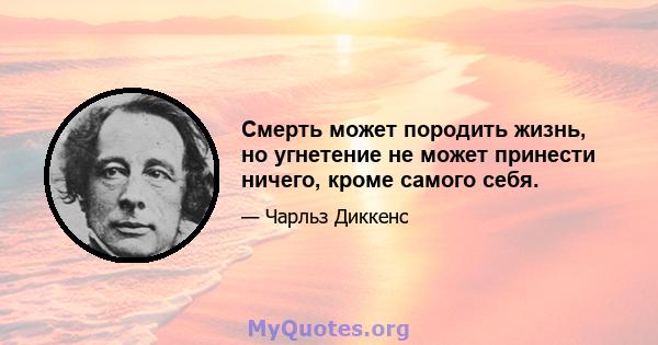 Смерть может породить жизнь, но угнетение не может принести ничего, кроме самого себя.