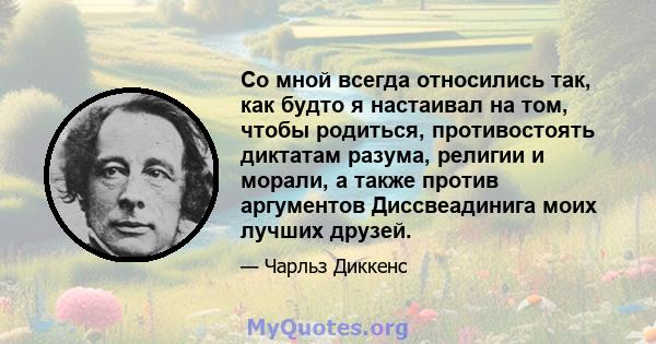 Со мной всегда относились так, как будто я настаивал на том, чтобы родиться, противостоять диктатам разума, религии и морали, а также против аргументов Диссвеадинига моих лучших друзей.