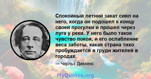 Спокойный летний закат сиял на него, когда он подошел к концу своей прогулки и прошел через луга у реки. У него было такое чувство покоя, и его ослабление веса заботы, какая страна тихо пробуждается в груди жителей в